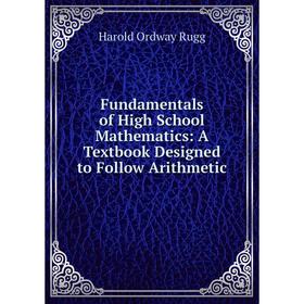 

Книга Fundamentals of High School Mathematics: A Textbook Designed to Follow Arithmetic