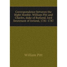 

Книга Correspondence between the Right Honble. William Pitt and Charles, duke of Rutland, lord lieutenant of Ireland, 1781-1787