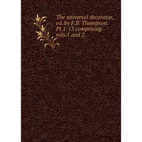 

Книга The universal decorator, ed. by F. B. Thompson. Pt. 1-13 comprising vols. 1 and 2.