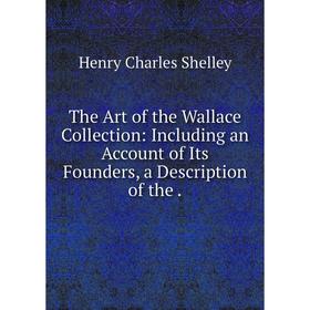 

Книга The Art of the Wallace Collection: Including an Account of Its Founders, a Description of the.