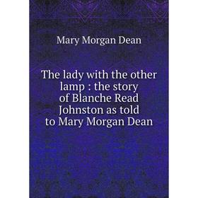 

Книга The lady with the other lamp: the story of Blanche Read Johnston as told to Mary Morgan Dean