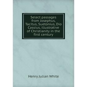 

Книга Select passages from Josephus, Tacitus, Suetonius, Dio Cassius, illustrative of Christianity in the first century