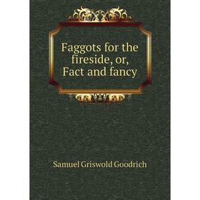 

Книга Faggots for the fireside, or, Fact and fancy