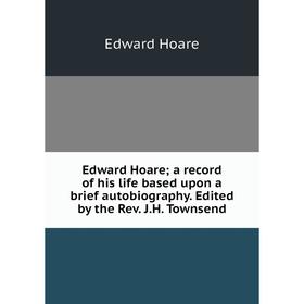 

Книга Edward Hoare; a record of his life based upon a brief autobiography. Edited by the Rev. J. H. Townsend