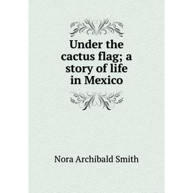 

Книга Under the cactus flag; a story of life in Mexico