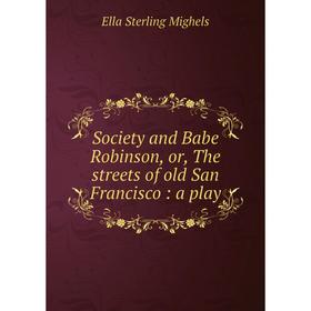 

Книга Society and Babe Robinson, or, The streets of old San Francisco: a play