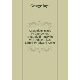 

Книга An apology made by George Joy, to satisfy if it may be W. Tindale, 1535. Edited by Edward Arber