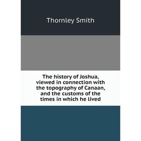 

Книга The history of Joshua, viewed in connection with the topography of Canaan, and the customs of the times in which he lived