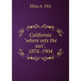 

Книга California where sets the sun, 1876-1904