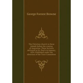 

Книга The Christian church in these islands before the coming of Augustine. Three lectures delivered at St. Paul's in January, 1894. Published under t