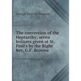 

Книга The conversion of the Heptarchy; seven lectures given at St. Paul's by the Right Rev. G. F. Browne
