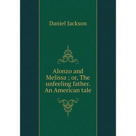 

Книга Alonzo and Melissa; or, The unfeeling father. An American tale