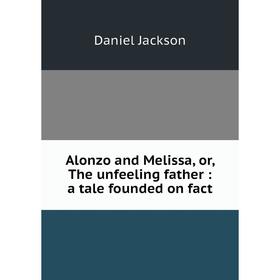 

Книга Alonzo and Melissa, or, The unfeeling father: a tale founded on fact