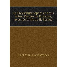 

Книга Le Freyschütz; opéra en trois actes Paroles de E Pacini, avec récitatifs de H Berlioz