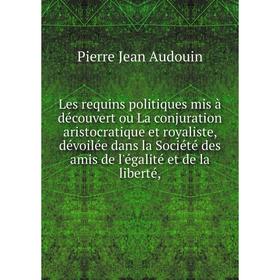 

Книга Les requins politiques mis à découvert ou La conjuration aristocratique et royaliste, dévoilée dans la Société des amis de l'égalité et de la li