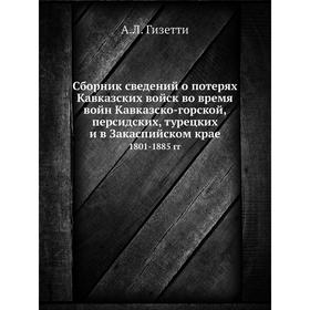 

Сборник сведений о потерях Кавказских войск во время войн Кавказско-горской, персидских, турецких и в Закаспийском крае 1801-1885 гг