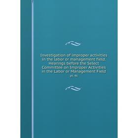 

Книга Investigation of improper activities in the labor or management field. Hearings before the Select Committee on Improper Activities in the Labor