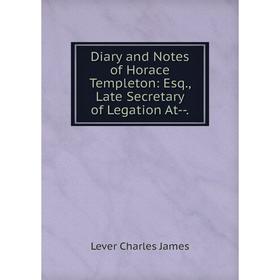 

Книга Diary and Notes of Horace Templeton: Esq., Late Secretary of Legation At-.