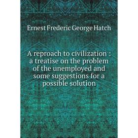 

Книга A reproach to civilization: a treatise on the problem of the unemployed and some suggestions for a possible solution