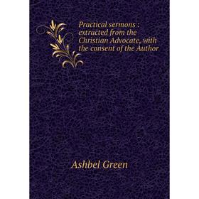 

Книга Practical sermons: extracted from the Christian Advocate, with the consent of the Author