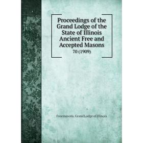 

Книга Proceedings of the Grand Lodge of the State of Illinois Ancient Free and Accepted Masons 70 (1909)