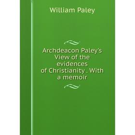 

Книга Archdeacon Paley's View of the evidences of Christianity. With a memoir