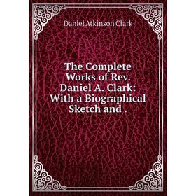 

Книга The Complete Works of Rev. Daniel A. Clark: With a Biographical Sketch and.