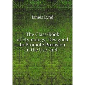 

Книга The Class-book of Etymology: Designed to Promote Precision in the Use, and.