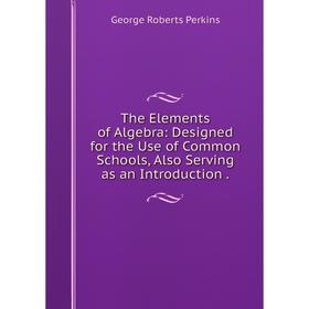 

Книга The Elements of Algebra: Designed for the Use of Common Schools, Also Serving as an Introduction.