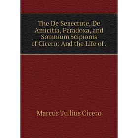 

Книга The De Senectute, De Amicitia, Paradoxa, and Somnium Scipionis of Cicero: And the Life of.