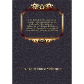 

Книга Gian-Luigi-Ernesto Meissonier; ricordi e colloqui preceduti da uno studio sulla vita e sulle opere. Dettata da M. O. Gréard. Riduzione italiana