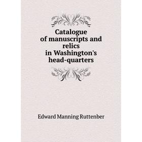 

Книга Catalogue of manuscripts and relics in Washington's head-quarters