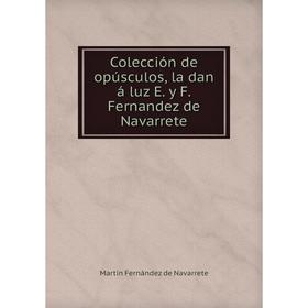 

Книга Colección de opúsculos, la dan á luz E. y F. Fernandez de Navarrete