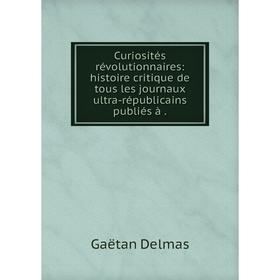 

Книга Curiosités révolutionnaires: histoire critique de tous les journaux ultra-républicains publiés à.