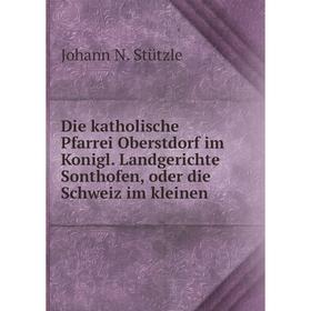 

Книга Die katholische Pfarrei Oberstdorf im Konigl. Landgerichte Sonthofen, oder die Schweiz im kleinen