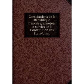 

Книга Constitutions de la République française, annotées et suivies de la Constitution des Ētats-Unis.