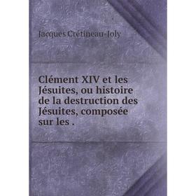 

Книга Clément XIV et les Jésuites, ou histoire de la destruction des Jésuites, composée sur les.