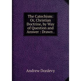 

Книга The Catechism: Or, Christian Doctrine, by Way of Question and Answer: Drawn.