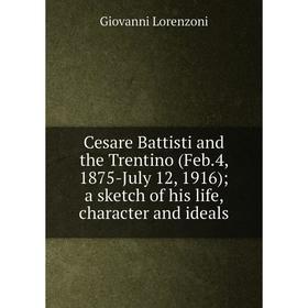 

Книга Cesare Battisti and the Trentino (Feb. 4, 1875-July 12, 1916); a sketch of his life, character and ideals
