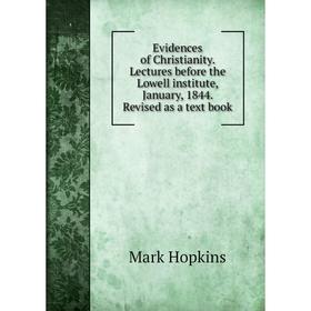 

Книга Evidences of Christianity. Lectures before the Lowell institute, January, 1844. Revised as a text book