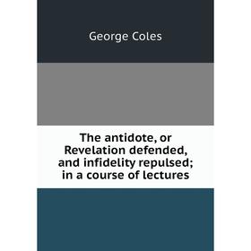 

Книга The antidote, or Revelation defended, and infidelity repulsed; in a course of lectures