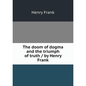 

Книга The doom of dogma and the triumph of truth / by Henry Frank