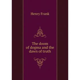 

Книга The doom of dogma and the dawn of truth