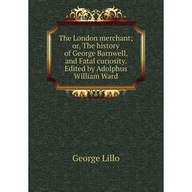 

Книга The London merchant; or, The history of George Barnwell, and Fatal curiosity. Edited by Adolphus William Ward