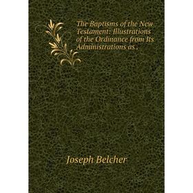 

Книга The Baptisms of the New Testament: Illustrations of the Ordinance from Its Administrations as.