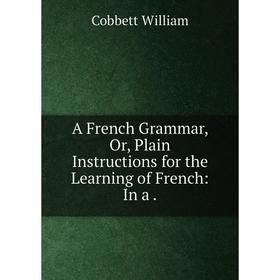 

Книга A French Grammar, Or, Plain Instructions for the Learning of French: In a.