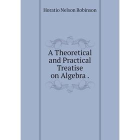 

Книга A Theoretical and Practical Treatise on Algebra.