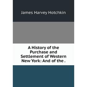 

Книга A History of the Purchase and Settlement of Western New York: And of the.