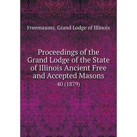 

Книга Proceedings of the Grand Lodge of the State of Illinois Ancient Free and Accepted Masons 40 (1879)