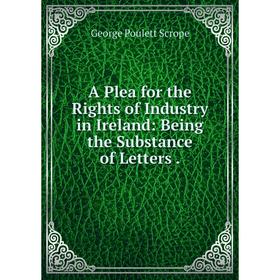 

Книга A Plea for the Rights of Industry in Ireland: Being the Substance of Letters.